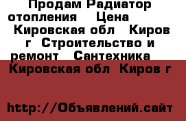 Продам Радиатор отопления. › Цена ­ 1 000 - Кировская обл., Киров г. Строительство и ремонт » Сантехника   . Кировская обл.,Киров г.